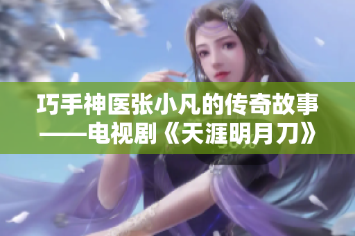 巧手神医张小凡的传奇故事——电视剧《天涯明月刀》优质中文字幕版