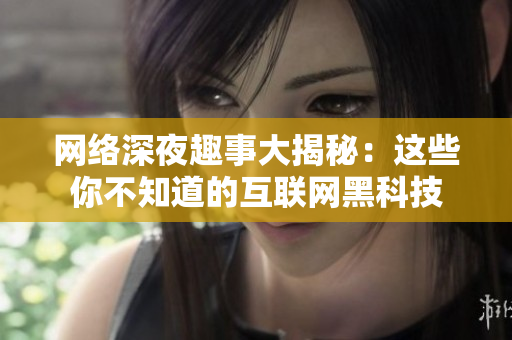 网络深夜趣事大揭秘：这些你不知道的互联网黑科技