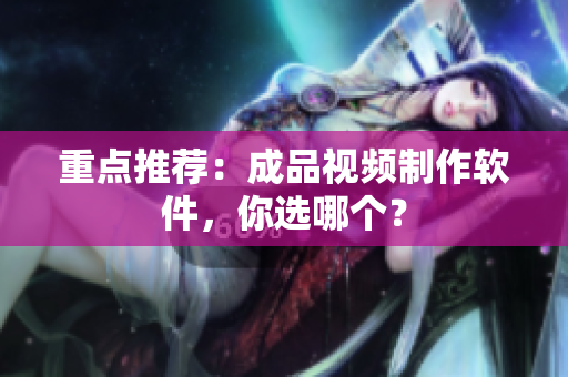 重点推荐：成品视频制作软件，你选哪个？