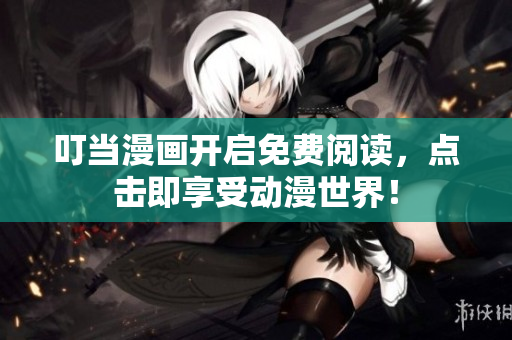 叮当漫画开启免费阅读，点击即享受动漫世界！
