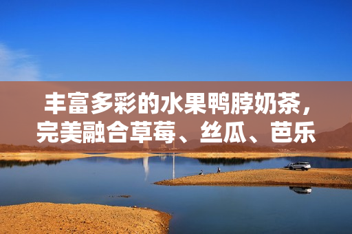 丰富多彩的水果鸭脖奶茶，完美融合草莓、丝瓜、芭乐元素