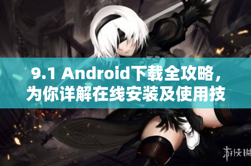 9.1 Android下载全攻略，为你详解在线安装及使用技巧