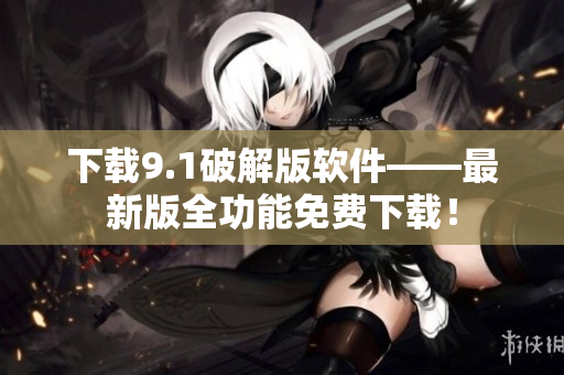 下载9.1破解版软件——最新版全功能免费下载！