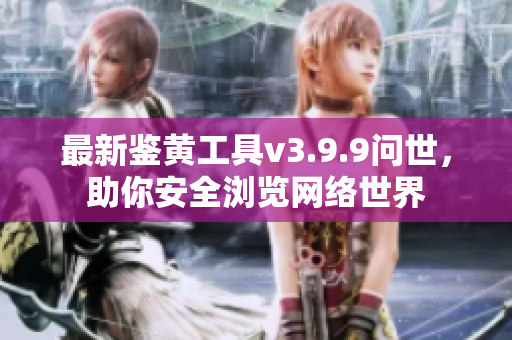 最新鉴黄工具v3.9.9问世，助你安全浏览网络世界