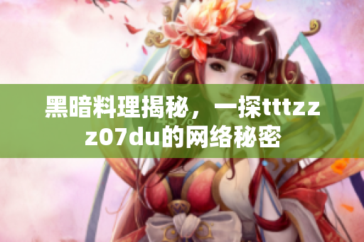 黑暗料理揭秘，一探tttzzz07du的网络秘密