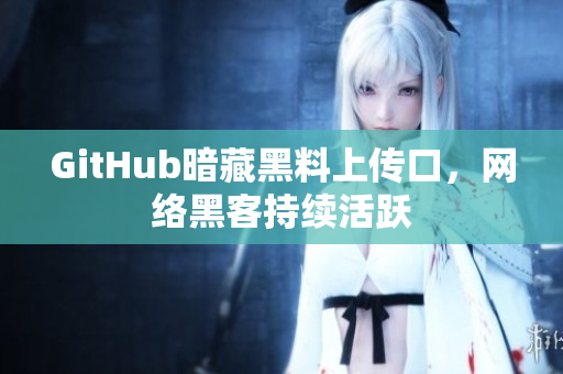 GitHub暗藏黑料上传口，网络黑客持续活跃
