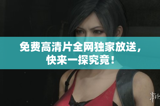 免费高清片全网独家放送，快来一探究竟！
