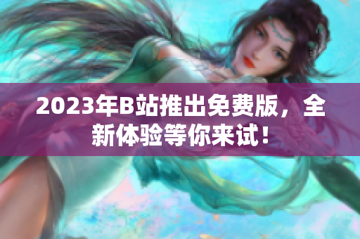 2023年B站推出免费版，全新体验等你来试！