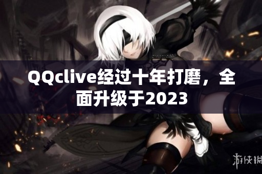QQclive经过十年打磨，全面升级于2023