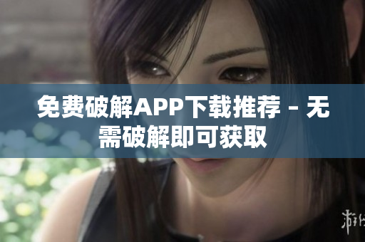 免费破解APP下载推荐 – 无需破解即可获取