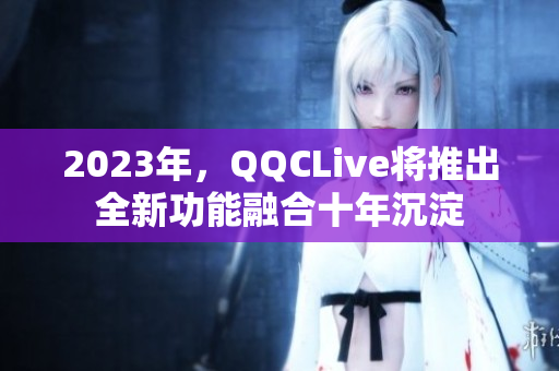 2023年，QQCLive将推出全新功能融合十年沉淀
