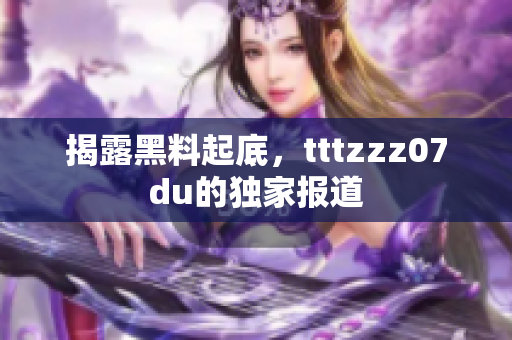 揭露黑料起底，tttzzz07du的独家报道