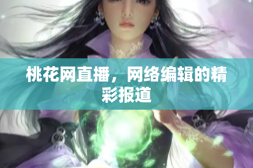 桃花网直播，网络编辑的精彩报道