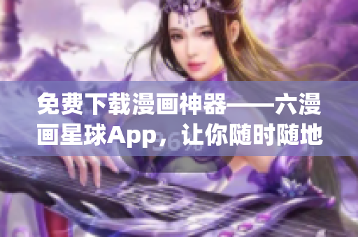 免费下载漫画神器——六漫画星球App，让你随时随地独享精彩漫画