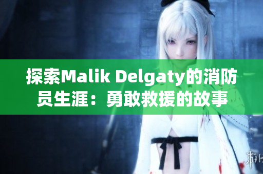 探索Malik Delgaty的消防员生涯：勇敢救援的故事