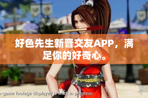 好色先生新晋交友APP，满足你的好奇心。