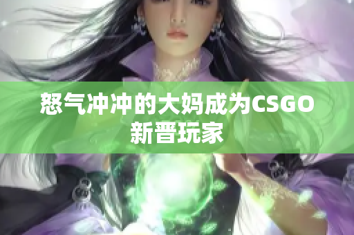 怒气冲冲的大妈成为CSGO新晋玩家
