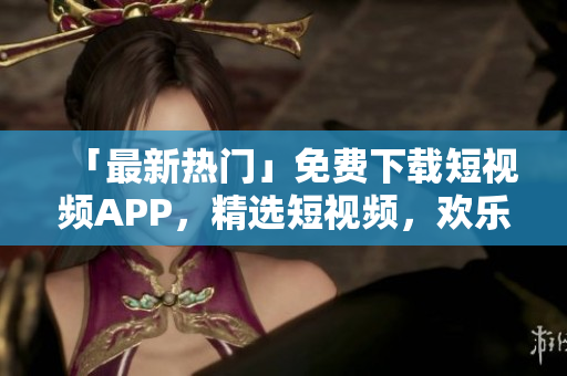 「最新热门」免费下载短视频APP，精选短视频，欢乐分享！