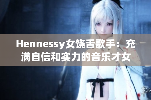 Hennessy女饶舌歌手：充满自信和实力的音乐才女
