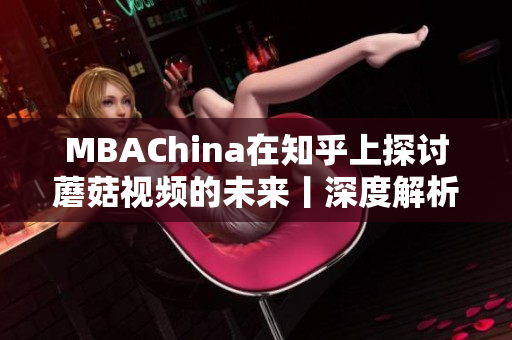 MBAChina在知乎上探讨蘑菇视频的未来丨深度解析