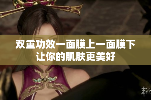 双重功效一面膜上一面膜下让你的肌肤更美好