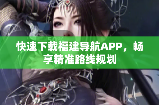 快速下载福建导航APP，畅享精准路线规划