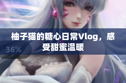 柚子猫的糖心日常Vlog，感受甜蜜温暖