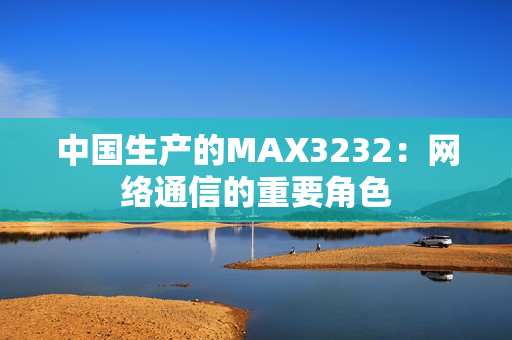 中国生产的MAX3232：网络通信的重要角色