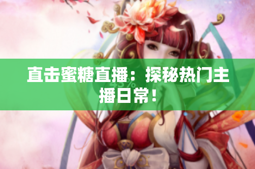 直击蜜糖直播：探秘热门主播日常！