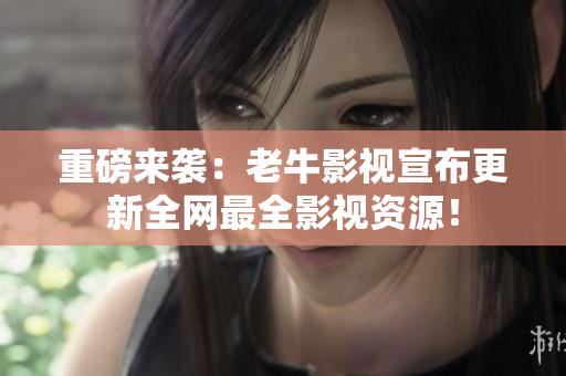 重磅来袭：老牛影视宣布更新全网最全影视资源！