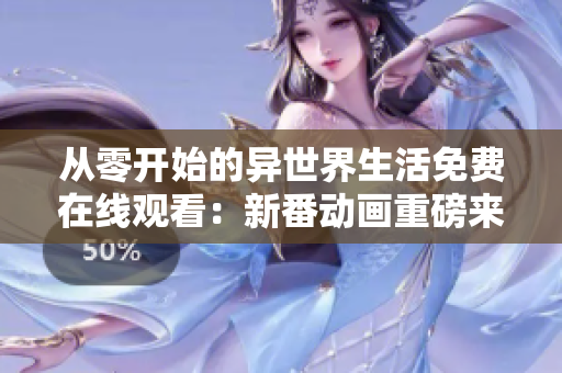 从零开始的异世界生活免费在线观看：新番动画重磅来袭！