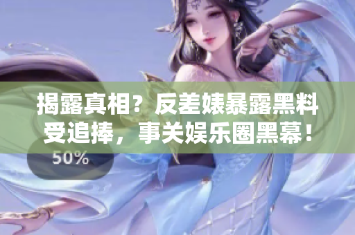 揭露真相？反差婊暴露黑料受追捧，事关娱乐圈黑幕！
