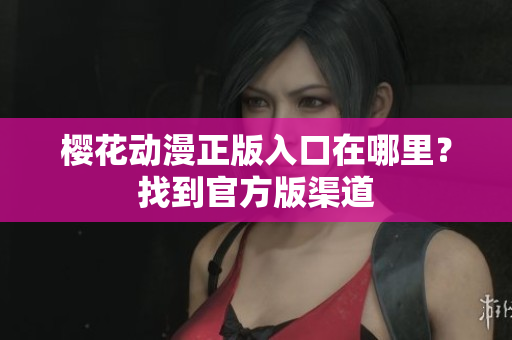 樱花动漫正版入口在哪里？找到官方版渠道