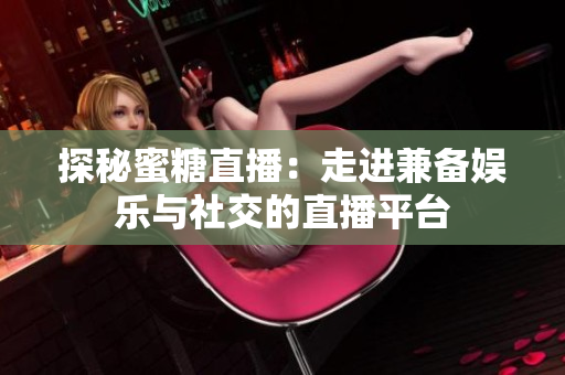 探秘蜜糖直播：走进兼备娱乐与社交的直播平台