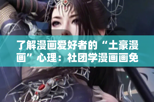 了解漫画爱好者的“土豪漫画”心理：社团学漫画画免费科普