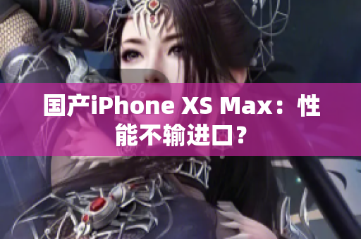 国产iPhone XS Max：性能不输进口？