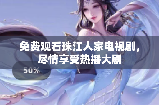 免费观看珠江人家电视剧，尽情享受热播大剧