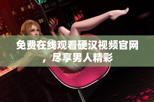 免费在线观看硬汉视频官网，尽享男人精彩
