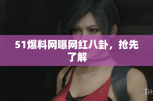 51爆料网曝网红八卦，抢先了解