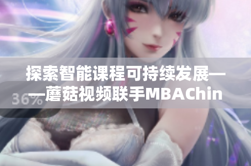 探索智能课程可持续发展——蘑菇视频联手MBAChina在知乎分享