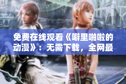 免费在线观看《噼里啪啦的动漫》：无需下载，全网最优质资源！