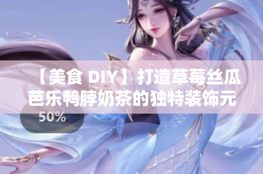 【美食 DIY】打造草莓丝瓜芭乐鸭脖奶茶的独特装饰元素
