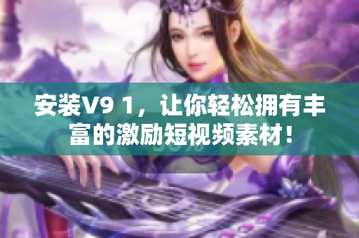 安装V9 1，让你轻松拥有丰富的激励短视频素材！