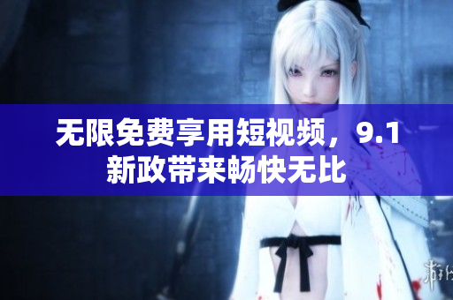 无限免费享用短视频，9.1新政带来畅快无比