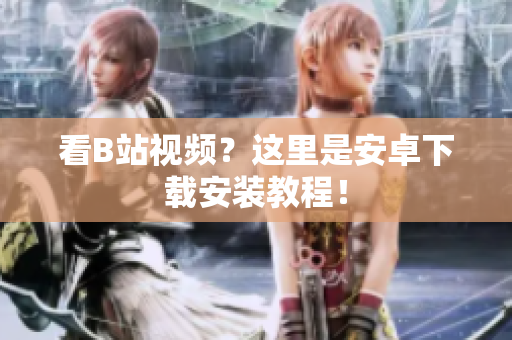 看B站视频？这里是安卓下载安装教程！