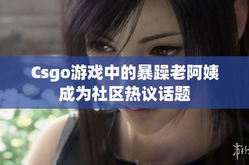 Csgo游戏中的暴躁老阿姨成为社区热议话题