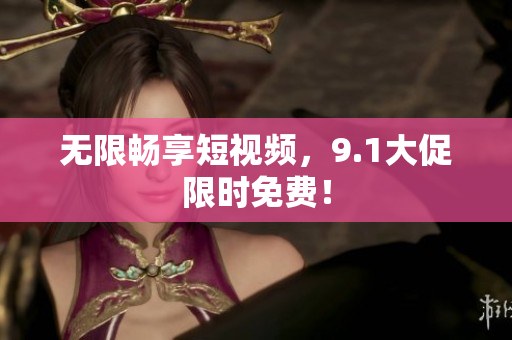 无限畅享短视频，9.1大促限时免费！