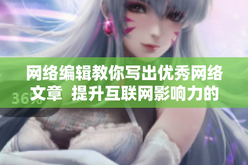 网络编辑教你写出优秀网络文章  提升互联网影响力的小技巧