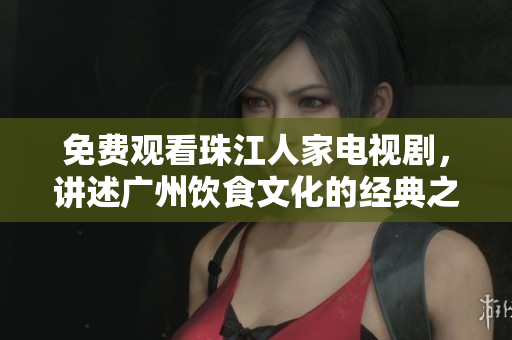 免费观看珠江人家电视剧，讲述广州饮食文化的经典之作