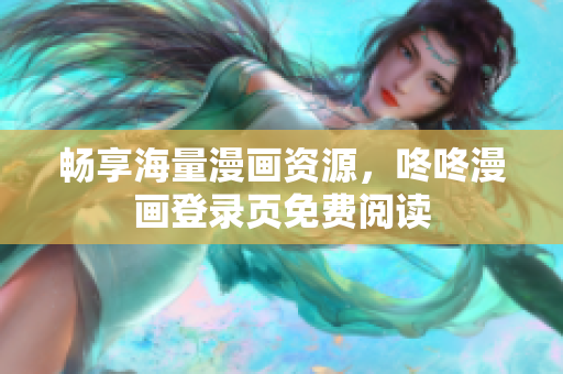 畅享海量漫画资源，咚咚漫画登录页免费阅读